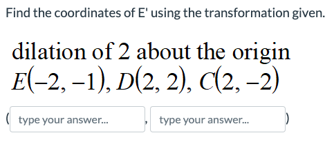 Find the coordinates of E' using the transformation given.
dilation of 2 about the origin
E(-2, -1), D(2, 2), C(2,-2)
(type your answer...
type your answer...