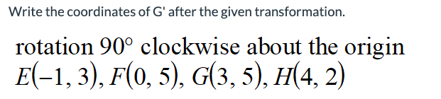 Write the coordinates of G' after the given transformation.
rotation 90° clockwise about the origin
E(-1, 3), F(0, 5), G(3,5), H(4, 2)