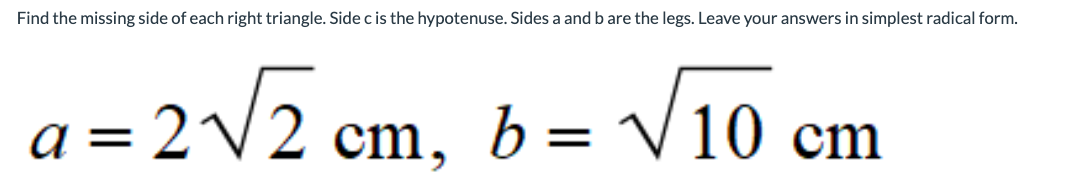 Find the missing side of each right triangle. Side c is the hypotenuse. Sides a and b are the legs. Leave your answers in simplest radical form.
a =
2√√2 cm,
b = √10 cm
cm, b=