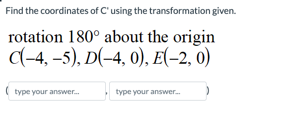 Find the coordinates of C' using the transformation given.
rotation 180° about the origin
C(-4,-5), D(-4, 0), E(-2, 0)
(type your answer...
type your answer...