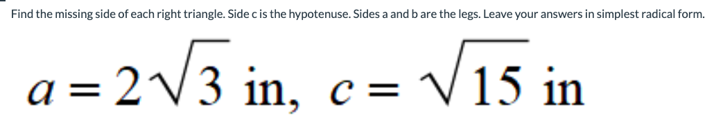 Find the missing side of each right triangle. Side c is the hypotenuse. Sides a and b are the legs. Leave your answers in simplest radical form.
2√√3 in, c =
a =
c = √ 15 in