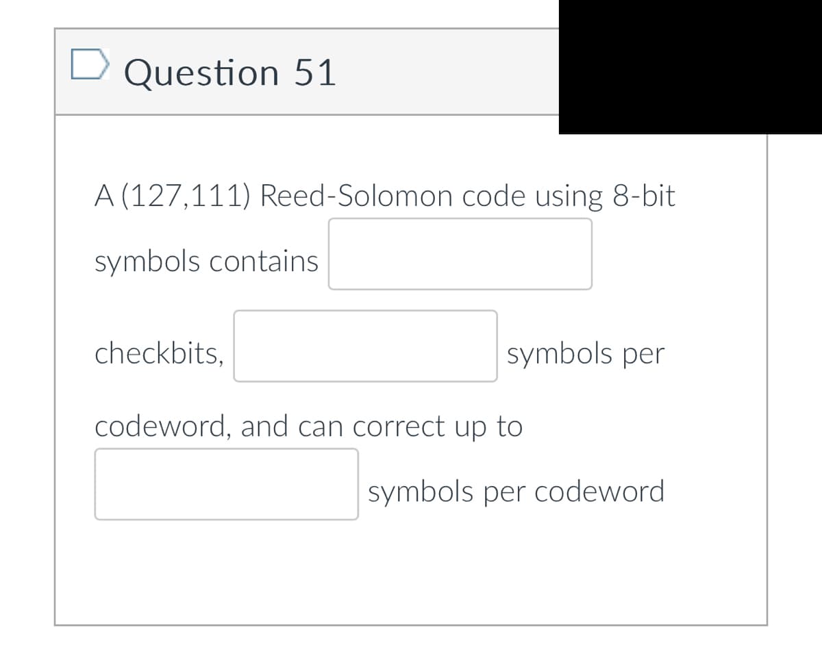 Question 51
A (127,111) Reed-Solomon code using 8-bit
symbols contains
checkbits.
symbols per
codeword, and can correct up to
symbols per codeword