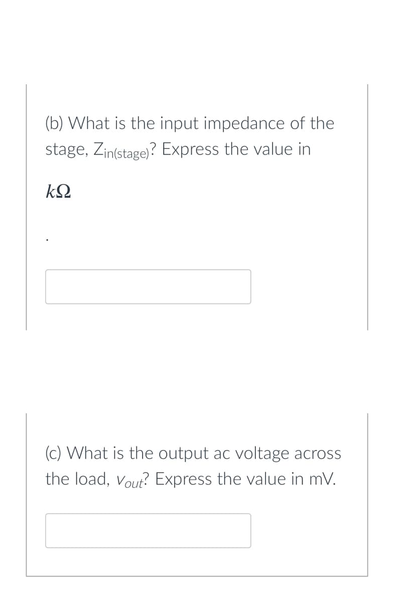 (b) What is the input impedance of the
stage, Zintstage)? Express the value in
kQ
(c) What is the output ac voltage across
the load, Vout? Express the value in mV.
