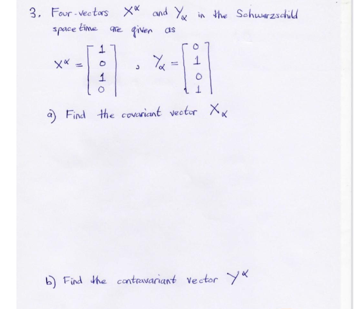 3. Four - Vectors X* and Yu in the Schwarzschild
space time
as
vanb 2め
a Find the covariant vector Xx
b) Find the contravariant ve ctor y*
