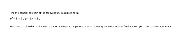 Find the general solution of the following DE in explicit form.
y'=3+2/y-3x +8.
You have to solve this problem on a paper and upload its picture or scan. You may not write just the final answer, you have to show your steps.
