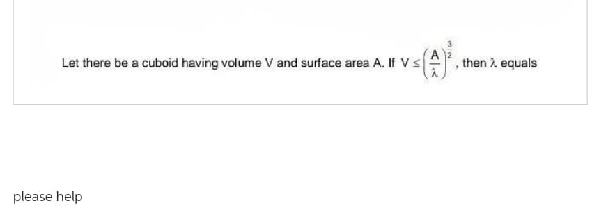3
Let there be a cuboid having volume V and surface area A. If V ≤
1 ≤ (A) ².
please help.
then > equals