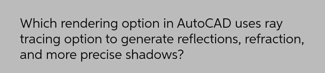 Which rendering option in AutoCAD uses ray
tracing option to generate reflections, refraction,
and more precise shadows?
