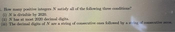 1. How many positive integers N satisfy all of the following three conditions?
(i) N is divisible by 2020.
(ii) N has at most 2020 decimal digits.
(iii) The decimal digits of N are a string of consecutive ones followed by a string of consecutive zeros.

