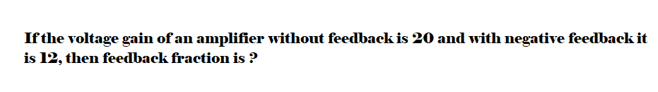 If the voltage gain of an amplifier without feedback is 20 and with negative feedback it
is 12, then feedback fraction is ?
