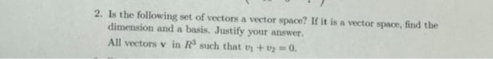 2. Is the following set of vectors a vector space? If it is a vector space, find the
dimension and a basis. Justify your answer.
All vectors v in R³ such that
+₂=0.