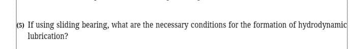 (5) If using sliding bearing, what are the necessary conditions for the formation of hydrodynamic
lubrication?