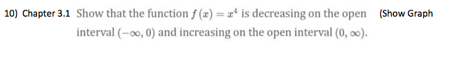 10) Chapter 3.1 Show that the function f (x) = x* is decreasing on the open (Show Graph
interval (-00, 0) and increasing on the open interval (0, o0).
