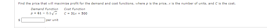 Find the price that will maximize profit for the demand and cost functions, where p is the price, x is the number of units, and C is the cost.
Demand Function
Cost Function
p = 61 - 0.1 v
C = 31x + 500
per unit
