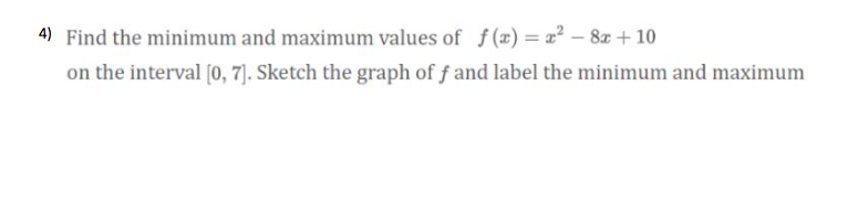 4) Find the minimum and maximum values of f (x)= x² – 8x + 10
on the interval [0, 7]. Sketch the graph of f and label the minimum and maximum
