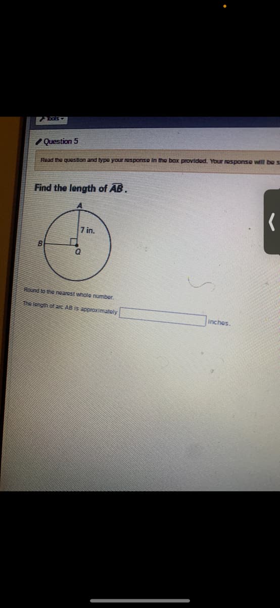 7 Question 5
Read the quostion and type your rosponse in the box prOvidod. Your esponse will be s
Find the length of AB.
7 in.
Round to the ngarost wholo number.
The iength of are AB Is approximately
Inches.
