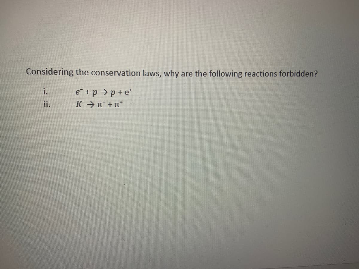 Considering the conservation laws, why are the following reactions forbidden?
i.
e +p >p +e*
K + T*
ii.
