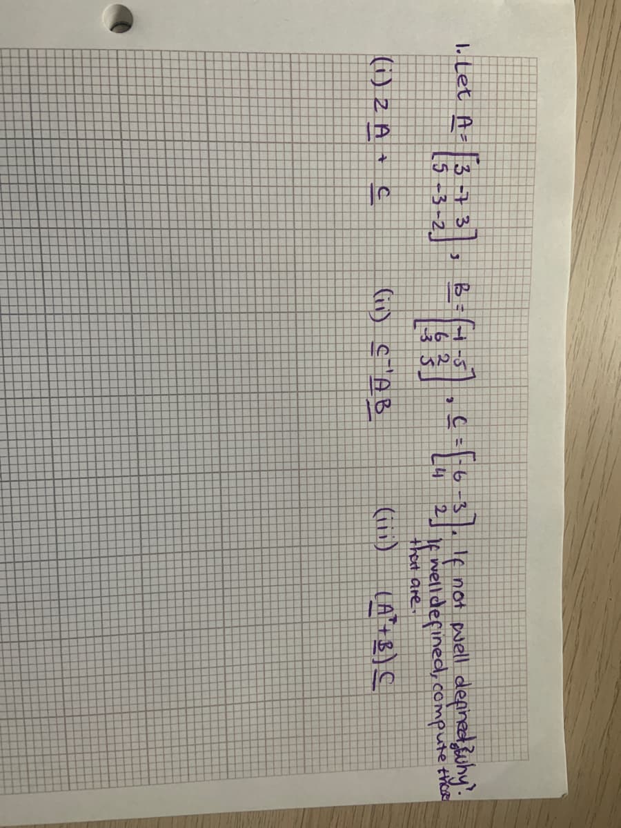 1. Let A- 3 -7
[5 -3
not puell depined uhy.
If welldefined, compute tiee
that are
() 2 A +
(i1) c'AB
(11) (A"+B) C
