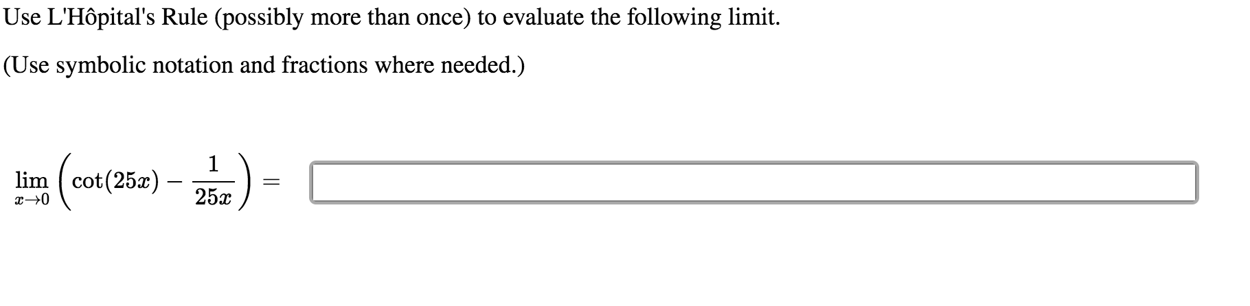 Use L'Hôpital's Rule (possibly more than once) to evaluate the following limit.
(Use symbolic notation and fractions where needed.)
lim ( cot(25x)
25x
