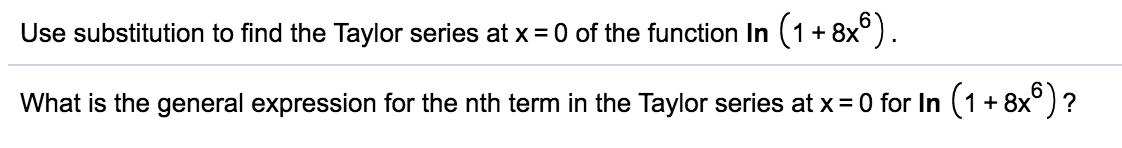 **Problem Statement:**

Use substitution to find the Taylor series at \( x = 0 \) of the function \( \ln \left( 1 + 8x^6 \right) \).

**Question:**

What is the general expression for the nth term in the Taylor series at \( x = 0 \) for \( \ln \left( 1 + 8x^6 \right) \)?