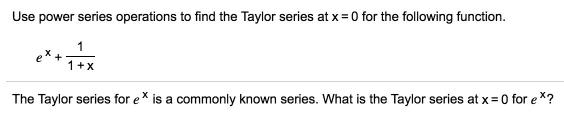 Use power series operations to find the Taylor series at x = 0 for the following function.
1
ex +
1 +X
The Taylor series for eX is a commonly known series. What is the Taylor series at x = 0 for e *?
