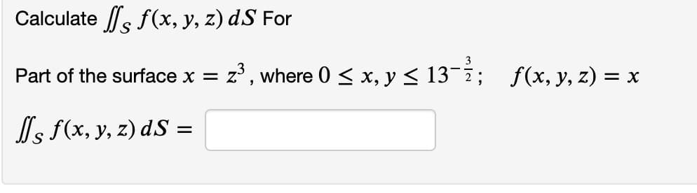 Calculate , f(x, y, z) dS For
Part of the surface x = z', where 0 < x, y < 13-i; f(x, y, z) =
Is f(x, y, z) dS =
