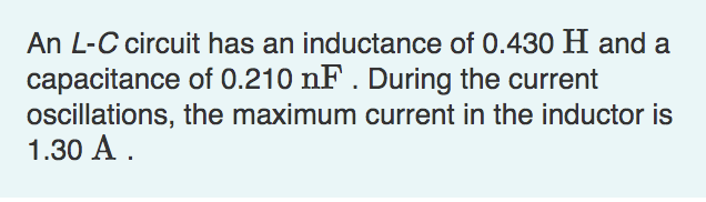 An L-C circuit has an inductance of 0.430 H and a
capacitance of 0.210 nF . During the current
ocillations, the maximum current in the inductor is
1.30 A .
