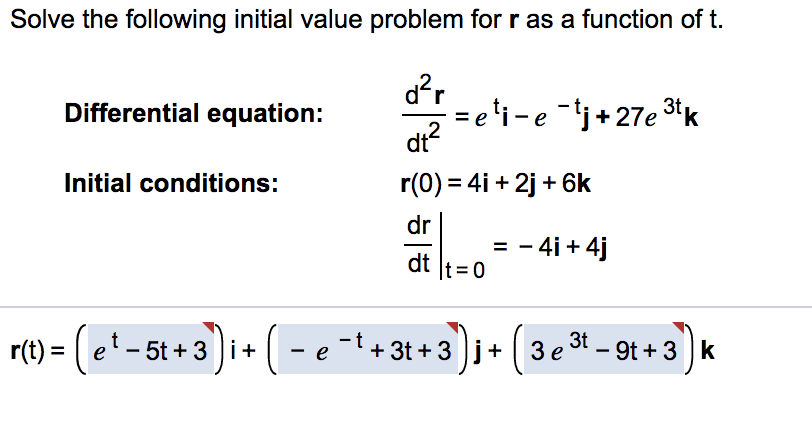 Solve the following initial value problem forr as a function of t.
- = e'i - e -tj+27e 3tk
dr?
Differential equation:
Initial conditions:
r(0) = 4i + 2j + 6k
dr
= - 4i + 4j
t=0
dt
r(t) = ( e' - 5t + 3 ) i + ( - e -t + 3t + 3
3)i+ (3e 3t - 9t + 3 ) k
9t + 3 ]k
