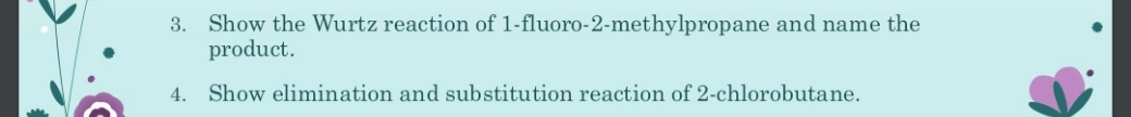 3. Show the Wurtz reaction of 1-fluoro-2-methylpropane and name the
product.
4. Show elimination and substitution reaction of 2-chlorobutane.
