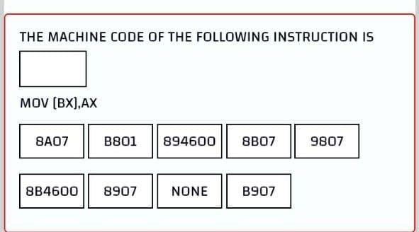 THE MACHINE CODE OF THE FOLLOWING INSTRUCTION IS
MOV (BX),AX
8A07
B801
894600
8B07
9807
8B4600
8907
NONE
B907
