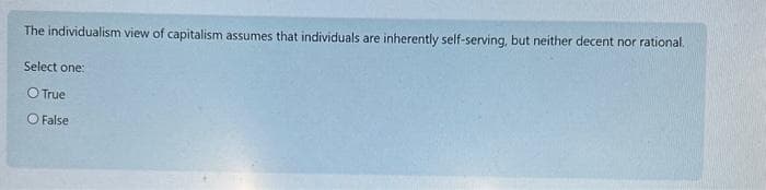 The individualism view of capitalism assumes that individuals are inherently self-serving, but neither decent nor rational.
Select one:
O True
False