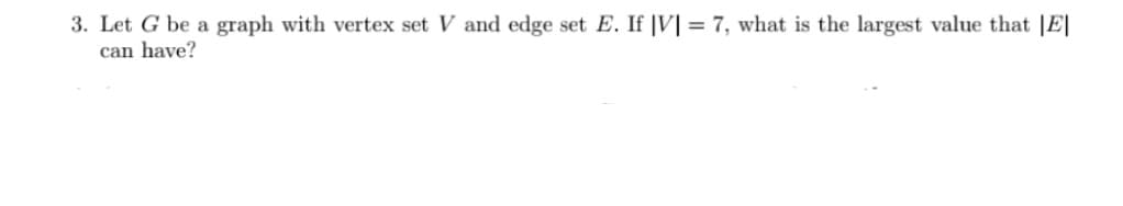 3. Let G be a graph with vertex set V and edge set E. If |V|= 7, what is the largest value that |E|
can have?
