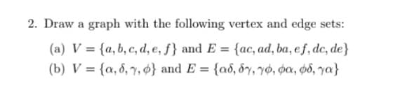 2. Draw a graph with the following vertex and edge sets:
(a) V = {a,b, c, d, e, f} and E = {ac, ad, ba, eƒ, dc, de}
%3D
(b) V = {a, 8, 7, 4} and E = {ad, &y, yø, pa, p8, ya}
%3D
