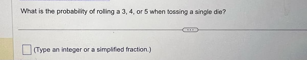 What is the probability of rolling a 3, 4, or 5 when tossing a single die?
(Type an integer or a simplified fraction.)