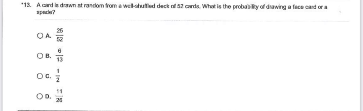 *13. A card is drawn at random from a well-shuffled deck of 52 cards. What is the probability of drawing a face card or a
spade?
QA.
OB.
O C.
O D.
25_52 613 12 1126