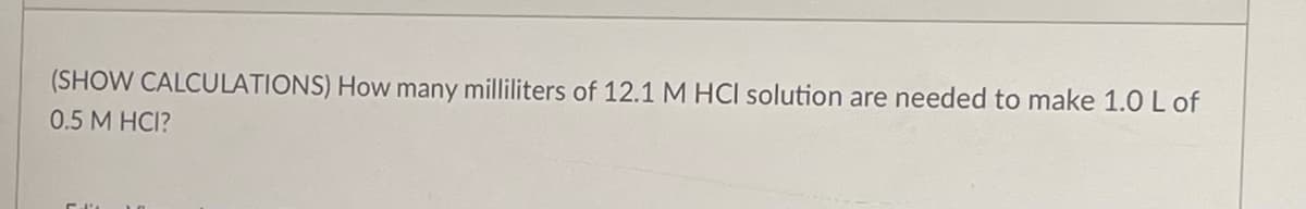 (SHOW CALCULATIONS) How many milliliters of 12.1 M HCI solution are needed to make 1.0 L of
0.5 M HCI?