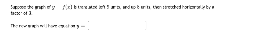 Suppose the graph of y = f(x) is translated left 9 units, and up 8 units, then stretched horizontally by a
factor of 3.
