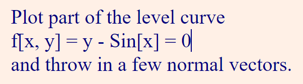 Plot part of the level curve
f[x, y] = y - Sin[x] = 0
and throw in a few normal vectors.
