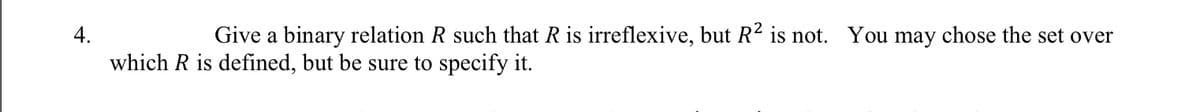 4.
Give a binary relation R such that R is irreflexive, but R² is not. You may chose the set over
which R is defined, but be sure to specify it.