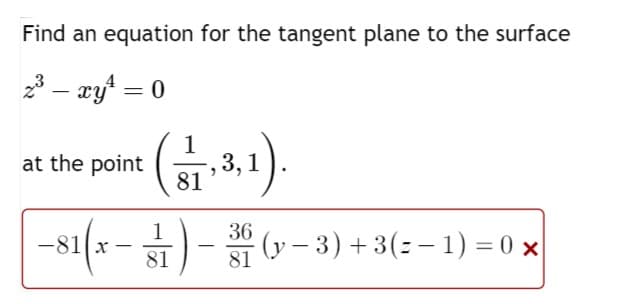 Find an equation for the tangent plane to the surface
2³ - xy¹ = 0
at the point (1,3,1).
81
-81(x-)-3(y-3) +3(=− 1) = 0 x