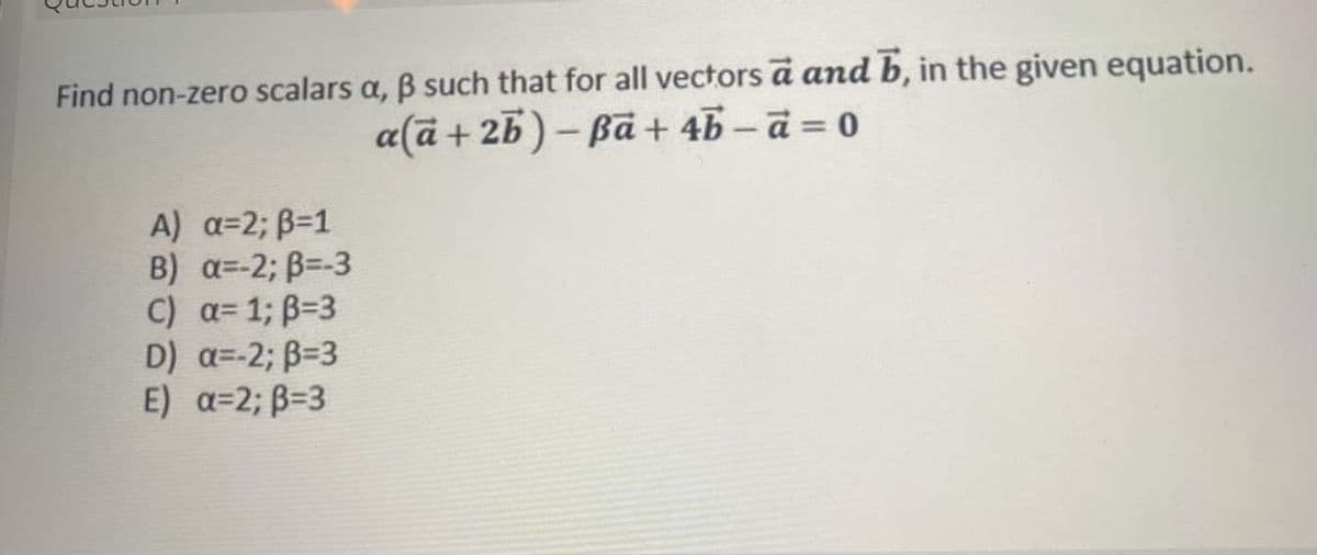 Find non-zero scalars a, ẞ such that for all vectors a and b, in the given equation.
a(a+2b)-Ba+4b-a=0
A) α=2; ẞ=1
B) α=-2; B=-3
c) α= 1; B=3
D) α=-2; B=3
E) α=2; B=3