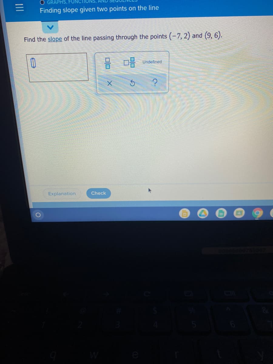 O GRAPHS,
Finding slope given two points on the line
Find the slope of the line passing through the points (-7, 2) and (9, 6).
Undefined
Explanation
Check
W
e
II
