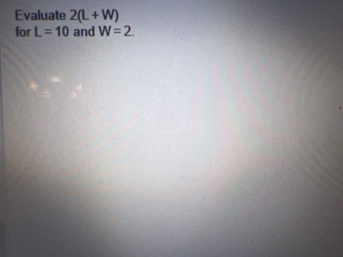 Evaluate 2(L+W)
for L=10 and W=2.