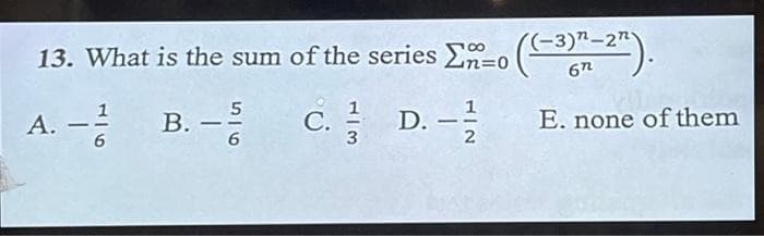 13. What is the sum of the series E-0 ((-3)-27).
A. – 21
6
B. –
5
6
C.D. - 12/2
3
E. none of them