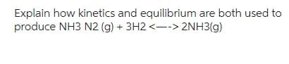 Explain how kinetics and equilibrium are both used to
produce NH3 N2 (g) + 3H2 <--> 2NH3(g)