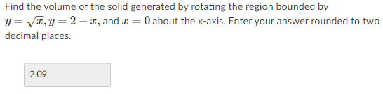 Find the volume of the solid generated by rotating the region bounded by
y = yT, y = 2 – x, and a = 0 about the x-axis. Enter your answer rounded to two
decimal places.
2.09
