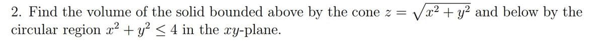 2. Find the volume of the solid bounded above by the cone z =
Vx2 + y? and below by the
circular region x² + y? < 4 in the ry-plane.
