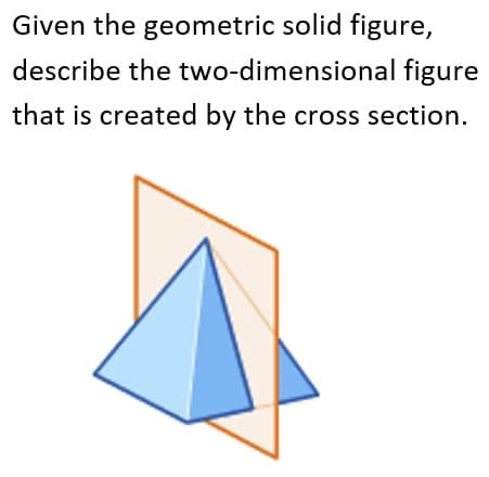 Given the geometric solid figure,
describe the two-dimensional figure
that is created by the cross section.
