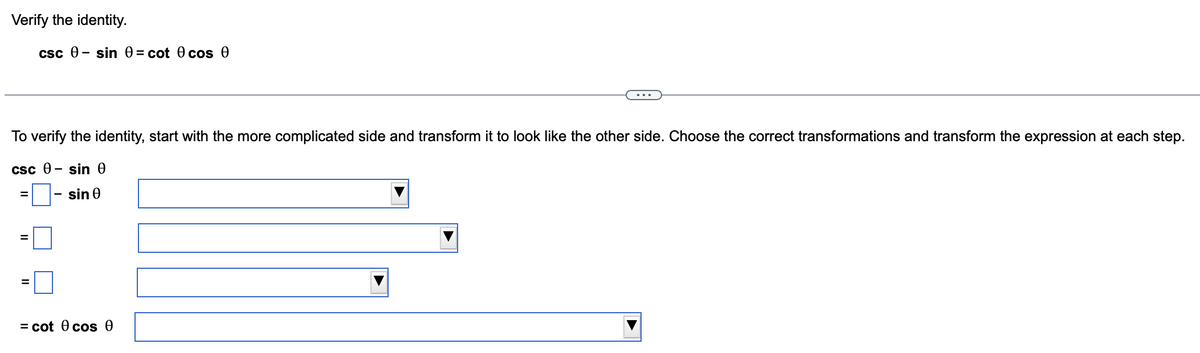 Verify the identity.
csc Ꮎ - sin Ꮎ = cot Ꮎ cos Ꮎ
To verify the identity, start with the more complicated side and transform it to look like the other side. Choose the correct transformations and transform the expression at each step.
csc Ꮎ - sin Ꮎ
sin Ꮎ
=
= cot 0 cos 0