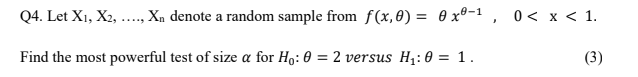 Q4. Let X1, X2,
Xn denote a random sample from f(x, 0) = 0 xº-1 ,
0< x < 1.
.....
Find the most powerful test of size a for H: 0 = 2 versus H1:0 = 1.
(3)
%3D
