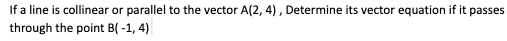 If a line is collinear or parallel to the vector A(2, 4), Determine its vector equation if it passes
through the point B(-1, 4)